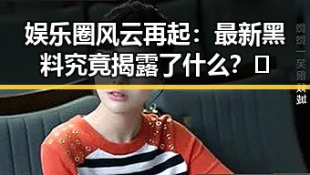 娱乐圈风云再起：最新黑料究竟揭露了什么？🤔
