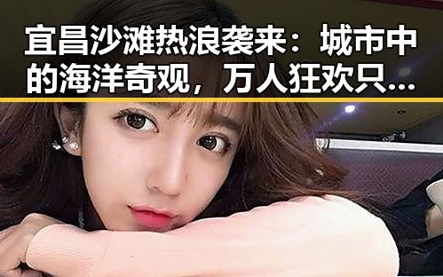 宜昌沙滩热浪袭来：城市中的海洋奇观，万人狂欢只是序幕？
