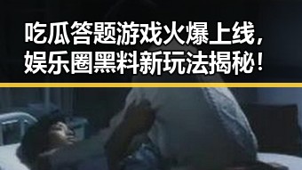 吃瓜答题游戏火爆上线，娱乐圈黑料新玩法揭秘！