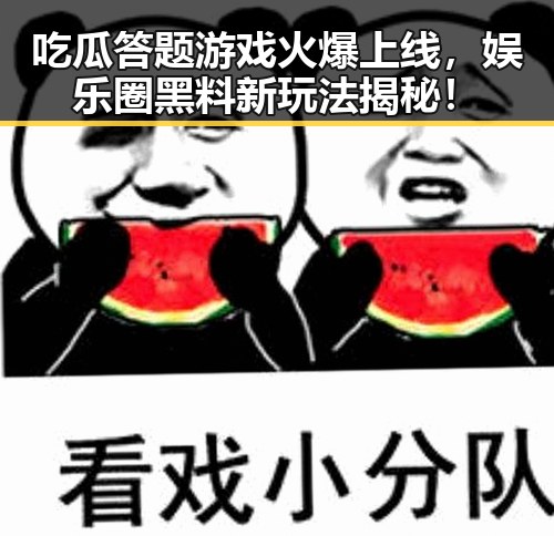 吃瓜答题游戏火爆上线，娱乐圈黑料新玩法揭秘！