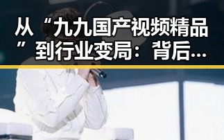 从“九九国产视频精品”到行业变局：背后深层分析