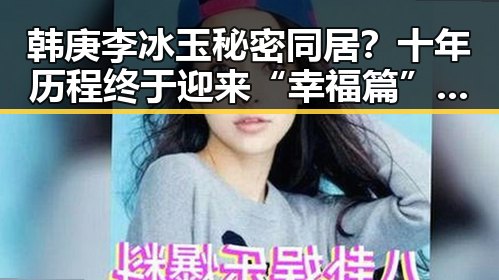 韩庚李冰玉秘密同居？十年历程终于迎来“幸福篇”反差大揭秘！