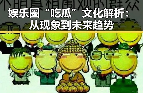 娱乐圈“吃瓜”文化解析：从现象到未来趋势