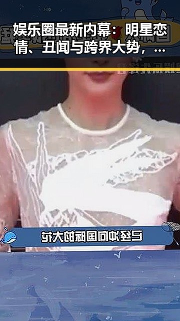 娱乐圈最新内幕：明星恋情、丑闻与跨界大势，真相令人震惊！